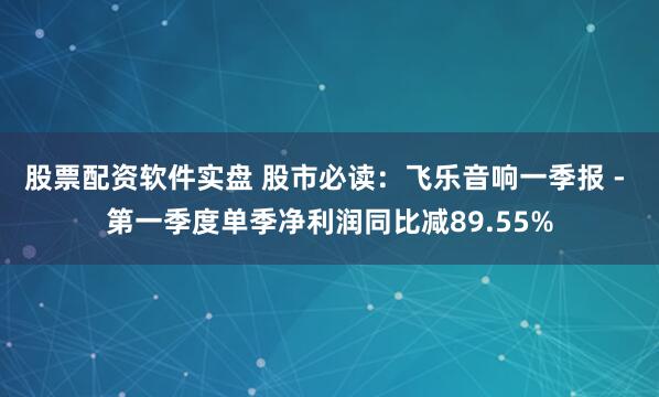 股票配资软件实盘 股市必读：飞乐音响一季报 - 第一季度单季净利润同比减89.55%