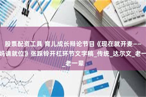 股票配资工具 育儿成长辩论节目《现在就开麦——妈妈请就位》张踩铃开杠环节文字稿_传统_达尔文_老一辈