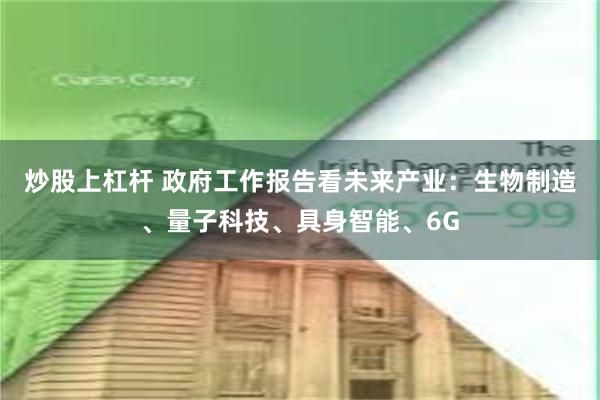 炒股上杠杆 政府工作报告看未来产业：生物制造、量子科技、具身智能、6G