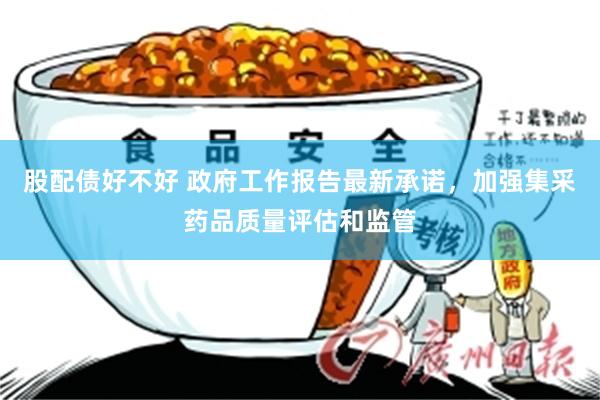 股配债好不好 政府工作报告最新承诺，加强集采药品质量评估和监管