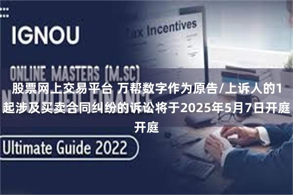 股票网上交易平台 万帮数字作为原告/上诉人的1起涉及买卖合同纠纷的诉讼将于2025年5月7日开庭