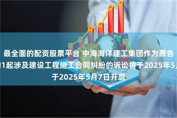 最全面的配资股票平台 中海海洋建工集团作为原告/上诉人的1起涉及建设工程施工合同纠纷的诉讼将于2025年5月7日开庭