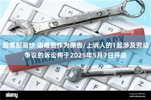 股票配资炒 诺唯赞作为原告/上诉人的1起涉及劳动争议的诉讼将于2025年5月7日开庭