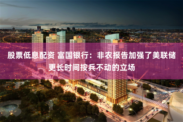 股票低息配资 富国银行：非农报告加强了美联储更长时间按兵不动的立场