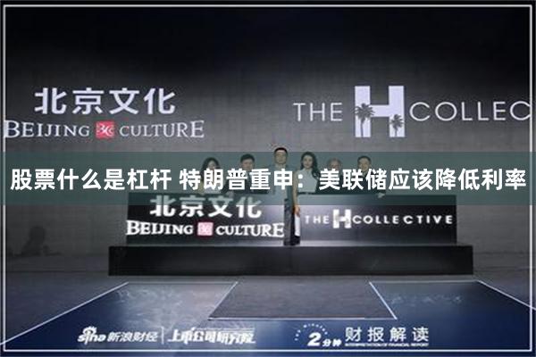 股票什么是杠杆 特朗普重申：美联储应该降低利率