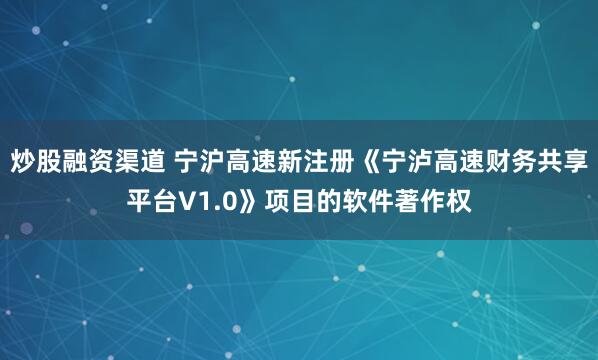 炒股融资渠道 宁沪高速新注册《宁泸高速财务共享平台V1.0》项目的软件著作权