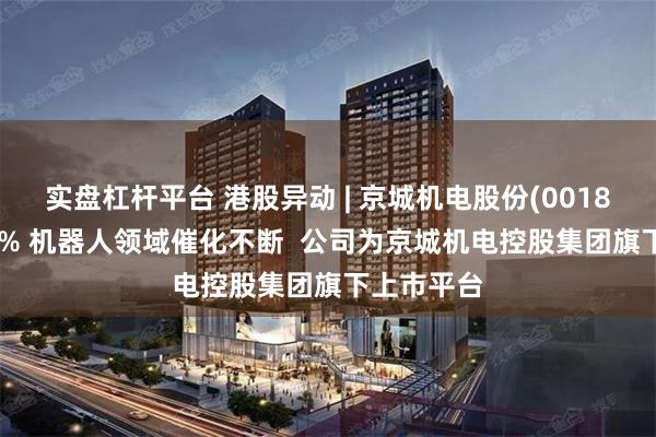 实盘杠杆平台 港股异动 | 京城机电股份(00187)涨超15% 机器人领域催化不断  公司为京城机电控股集团旗下上市平台