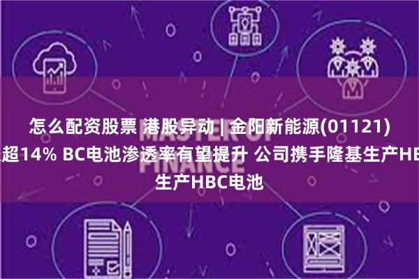 怎么配资股票 港股异动 | 金阳新能源(01121)逆市涨超14% BC电池渗透率有望提升 公司携手隆基生产HBC电池