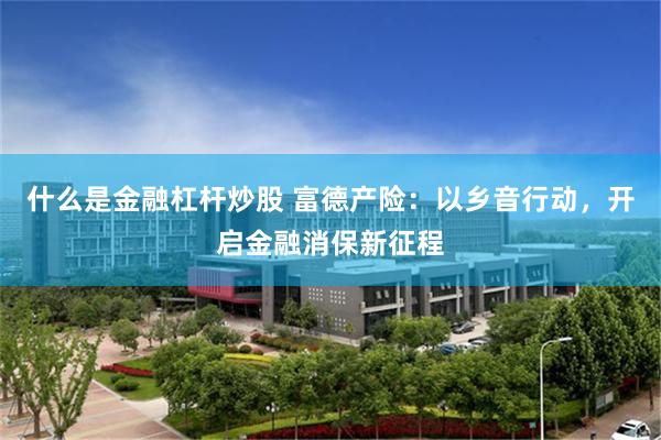什么是金融杠杆炒股 富德产险：以乡音行动，开启金融消保新征程