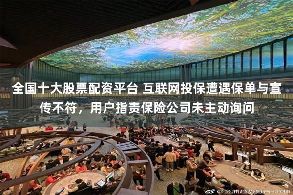 全国十大股票配资平台 互联网投保遭遇保单与宣传不符，用户指责保险公司未主动询问
