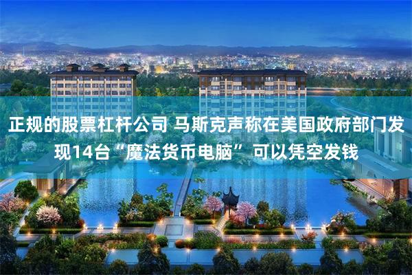 正规的股票杠杆公司 马斯克声称在美国政府部门发现14台“魔法货币电脑” 可以凭空发钱