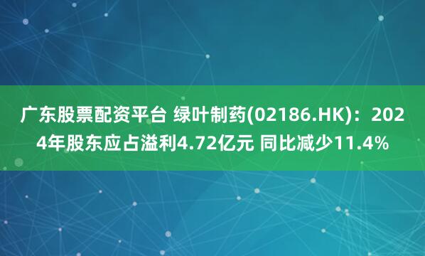 广东股票配资平台 绿叶制药(02186.HK)：2024年股东应占溢利4.72亿元 同比减少11.4%