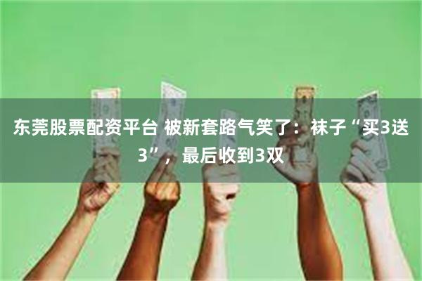 东莞股票配资平台 被新套路气笑了：袜子“买3送3”，最后收到3双