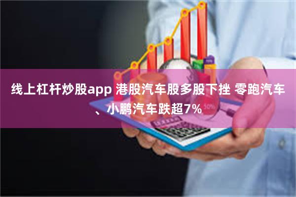 线上杠杆炒股app 港股汽车股多股下挫 零跑汽车、小鹏汽车跌超7%