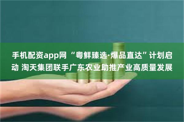 手机配资app网 “粤鲜臻选·爆品直达”计划启动 淘天集团联手广东农业助推产业高质量发展