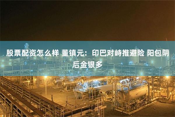 股票配资怎么样 董镇元：印巴对峙推避险 阳包阴后金银多