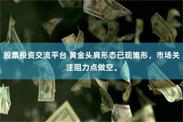 股票投资交流平台 黄金头肩形态已现雏形，市场关注阻力点做空。