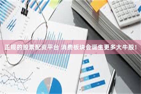 正规的股票配资平台 消费板块会诞生更多大牛股！