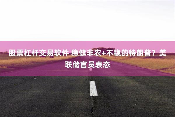 股票杠杆交易软件 稳健非农+不稳的特朗普？美联储官员表态