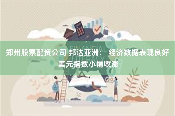 郑州股票配资公司 邦达亚洲： 经济数据表现良好 美元指数小幅收涨