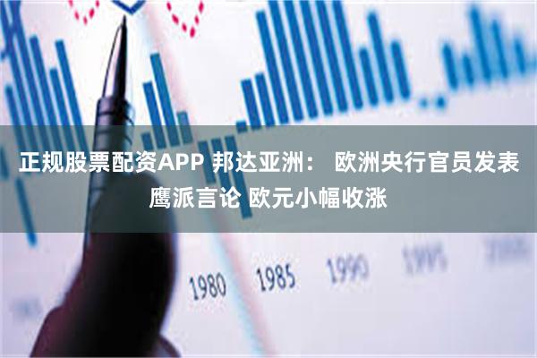 正规股票配资APP 邦达亚洲： 欧洲央行官员发表鹰派言论 欧元小幅收涨
