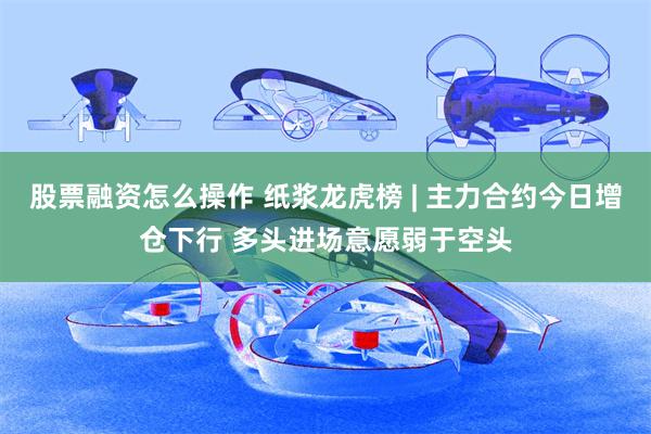股票融资怎么操作 纸浆龙虎榜 | 主力合约今日增仓下行 多头进场意愿弱于空头
