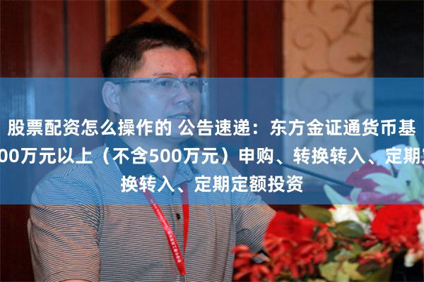 股票配资怎么操作的 公告速递：东方金证通货币基金暂停500万元以上（不含500万元）申购、转换转入、定期定额投资