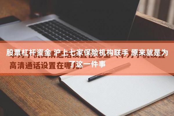 股票杠杆资金 沪上七家保险机构联手 原来就是为了这一件事