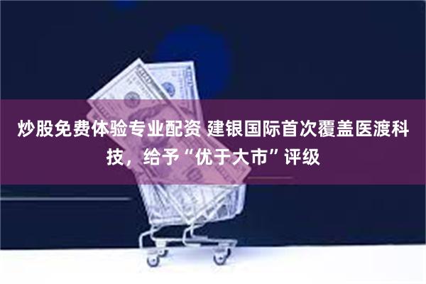 炒股免费体验专业配资 建银国际首次覆盖医渡科技，给予“优于大市”评级
