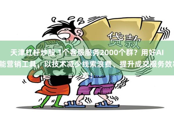 天津杠杆炒股 1个客服服务2000个群？用好AI智能营销工具，以技术减少线索浪费、提升成交服务效率！