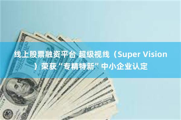 线上股票融资平台 超级视线（Super Vision）荣获“专精特新”中小企业认定