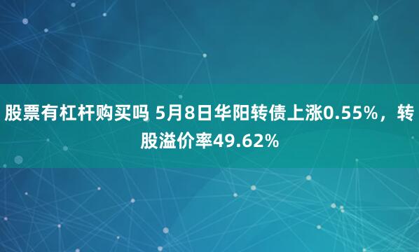 股票有杠杆购买吗 5月8日华阳转债上涨0.55%，转股溢价率49.62%