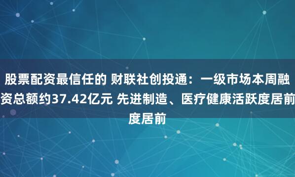股票配资最信任的 财联社创投通：一级市场本周融资总额约37.42亿元 先进制造、医疗健康活跃度居前