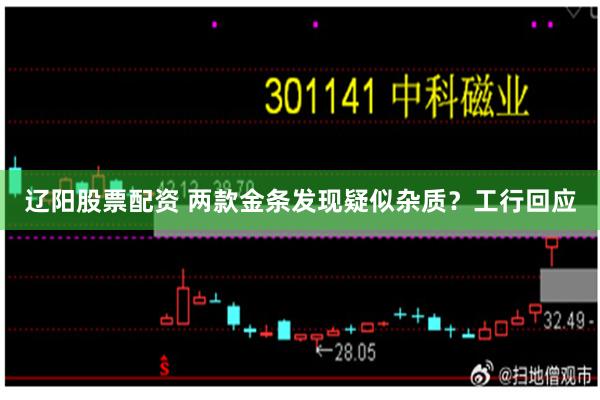 辽阳股票配资 两款金条发现疑似杂质？工行回应
