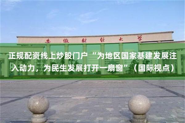 正规配资线上炒股门户 “为地区国家基建发展注入动力，为民生发展打开一扇窗”（国际视点）