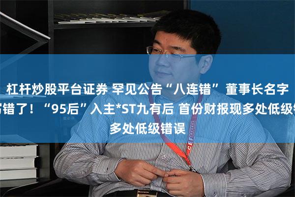 杠杆炒股平台证券 罕见公告“八连错” 董事长名字都写错了！“95后”入主*ST九有后 首份财报现多处低级错误