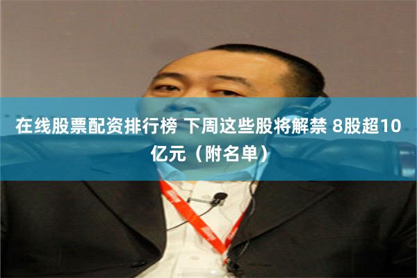 在线股票配资排行榜 下周这些股将解禁 8股超10亿元（附名单）
