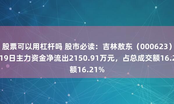 股票可以用杠杆吗 股市必读：吉林敖东（000623）5月19日主力资金净流出2150.91万元，占总成交额16.21%