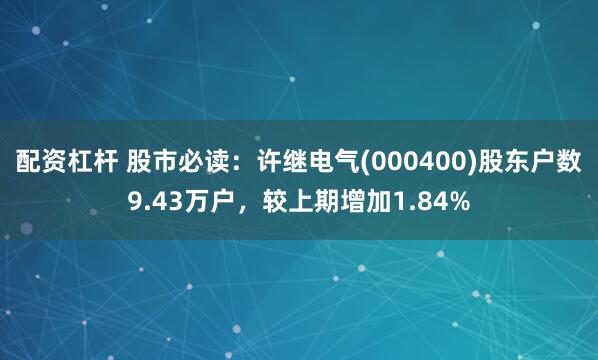 配资杠杆 股市必读：许继电气(000400)股东户数9.43万户，较上期增加1.84%
