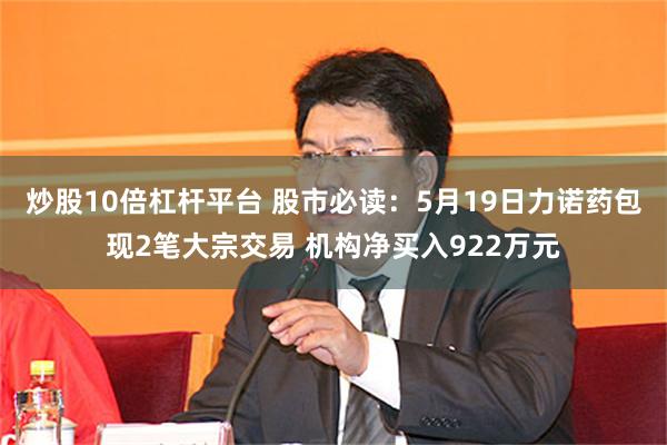 炒股10倍杠杆平台 股市必读：5月19日力诺药包现2笔大宗交易 机构净买入922万元