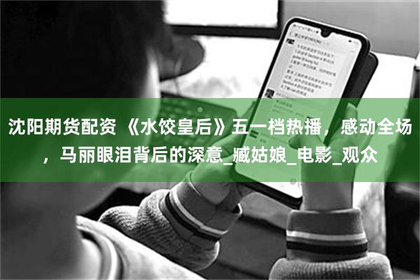 沈阳期货配资 《水饺皇后》五一档热播，感动全场，马丽眼泪背后的深意_臧姑娘_电影_观众