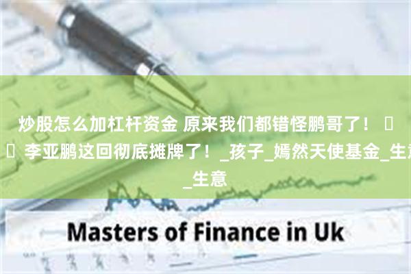 炒股怎么加杠杆资金 原来我们都错怪鹏哥了！ ​​​李亚鹏这回彻底摊牌了！_孩子_嫣然天使基金_生意