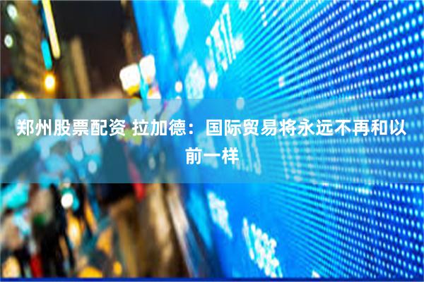 郑州股票配资 拉加德：国际贸易将永远不再和以前一样
