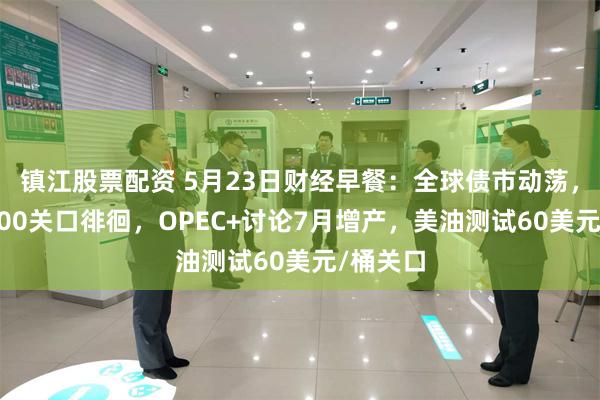 镇江股票配资 5月23日财经早餐：全球债市动荡，金价3300关口徘徊，OPEC+讨论7月增产，美油测试60美元/桶关口
