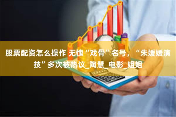 股票配资怎么操作 无愧“戏骨”名号，“朱媛媛演技”多次被热议_陶慧_电影_姐姐