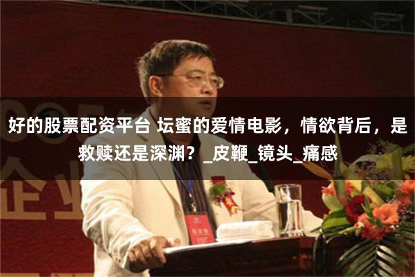 好的股票配资平台 坛蜜的爱情电影，情欲背后，是救赎还是深渊？_皮鞭_镜头_痛感