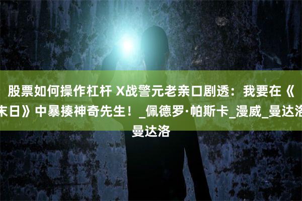 股票如何操作杠杆 X战警元老亲口剧透：我要在《末日》中暴揍神奇先生！_佩德罗·帕斯卡_漫威_曼达洛