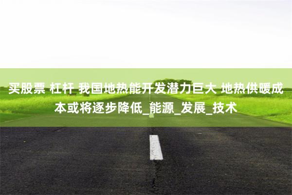买股票 杠杆 我国地热能开发潜力巨大 地热供暖成本或将逐步降低_能源_发展_技术