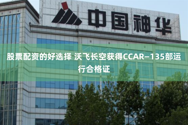 股票配资的好选择 沃飞长空获得CCAR—135部运行合格证