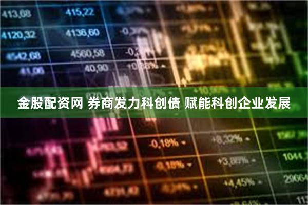 金股配资网 券商发力科创债 赋能科创企业发展